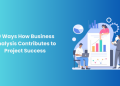 10 Ways How Business Analysis Contributes to Project Success